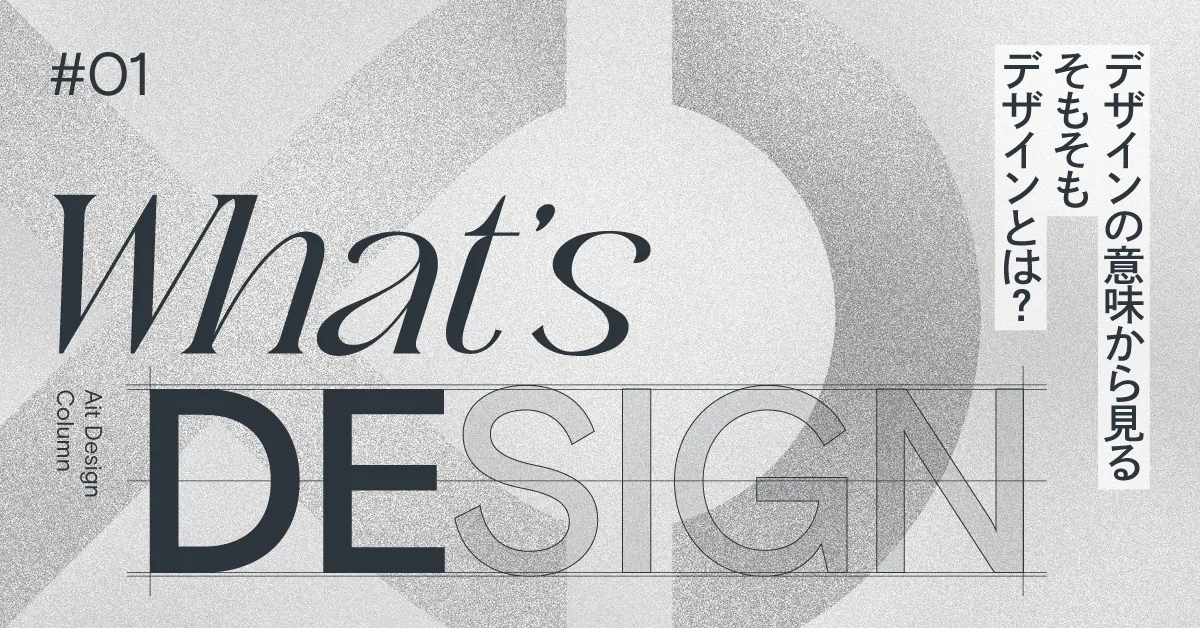 What’s DESIGN #01 デザインの意味から見る、そもそもデザインとは？